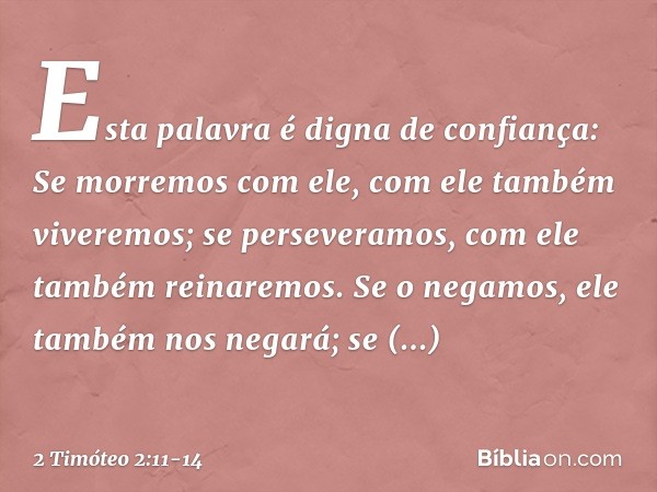 Esta palavra é digna de confiança:
Se morremos com ele,
com ele também viveremos; se perseveramos,
com ele também reinaremos.
Se o negamos,
ele também nos negar