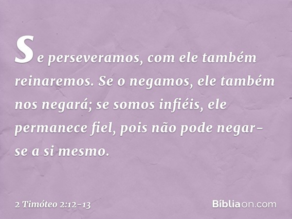 se perseveramos,
com ele também reinaremos.
Se o negamos,
ele também nos negará; se somos infiéis,
ele permanece fiel,
pois não pode negar-se
a si mesmo. -- 2 T