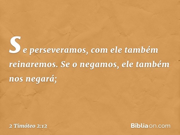 se perseveramos,
com ele também reinaremos.
Se o negamos,
ele também nos negará; -- 2 Timóteo 2:12