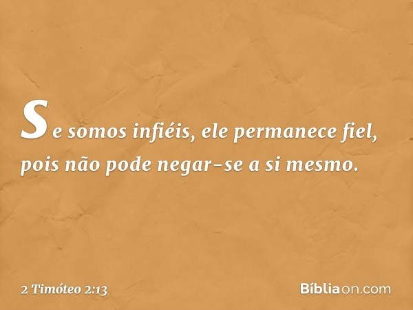 se somos infiéis,
ele permanece fiel,
pois não pode negar-se
a si mesmo. -- 2 Timóteo 2:13