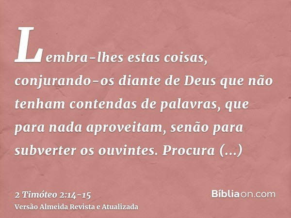 Lembra-lhes estas coisas, conjurando-os diante de Deus que não tenham contendas de palavras, que para nada aproveitam, senão para subverter os ouvintes.Procura 