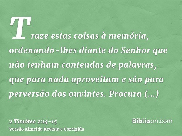 Traze estas coisas à memória, ordenando-lhes diante do Senhor que não tenham contendas de palavras, que para nada aproveitam e são para perversão dos ouvintes.P