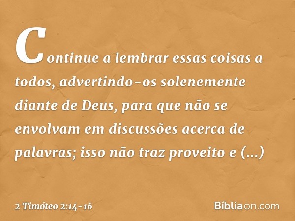 Continue a lembrar essas coisas a todos, advertindo-os solenemente diante de Deus, para que não se envolvam em discussões acerca de palavras; isso não traz prov