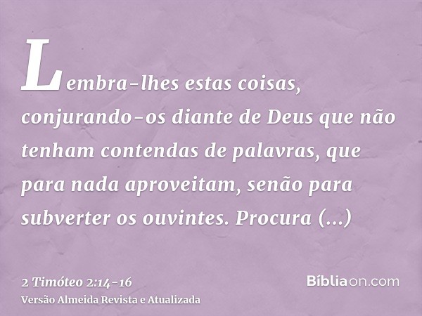 Lembra-lhes estas coisas, conjurando-os diante de Deus que não tenham contendas de palavras, que para nada aproveitam, senão para subverter os ouvintes.Procura 