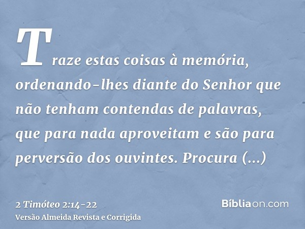 Traze estas coisas à memória, ordenando-lhes diante do Senhor que não tenham contendas de palavras, que para nada aproveitam e são para perversão dos ouvintes.P