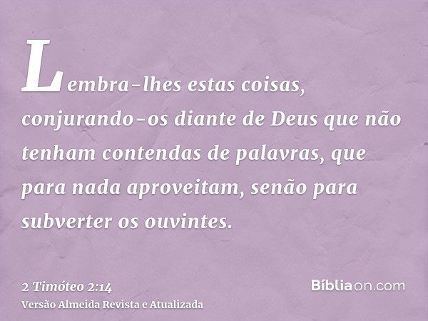 Lembra-lhes estas coisas, conjurando-os diante de Deus que não tenham contendas de palavras, que para nada aproveitam, senão para subverter os ouvintes.