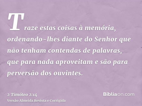 Traze estas coisas à memória, ordenando-lhes diante do Senhor que não tenham contendas de palavras, que para nada aproveitam e são para perversão dos ouvintes.