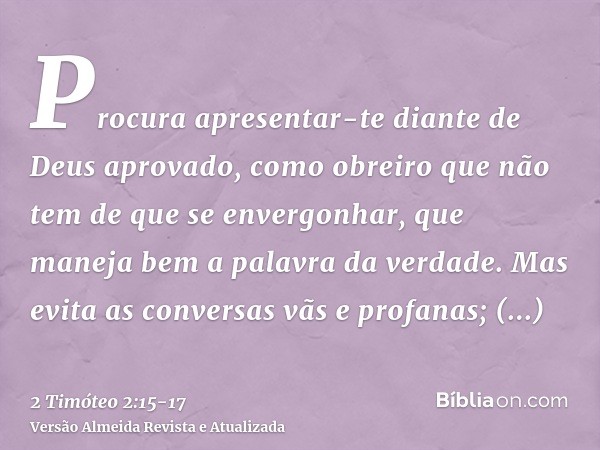 Procura apresentar-te diante de Deus aprovado, como obreiro que não tem de que se envergonhar, que maneja bem a palavra da verdade.Mas evita as conversas vãs e