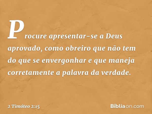 Procure apresentar-se a Deus aprovado, como obreiro que não tem do que se envergonhar e que maneja corretamente a palavra da verdade. -- 2 Timóteo 2:15