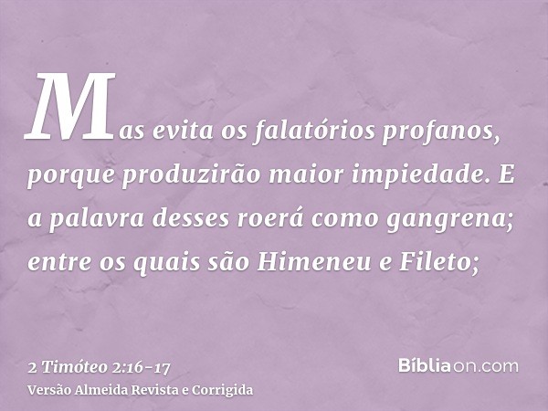 Mas evita os falatórios profanos, porque produzirão maior impiedade.E a palavra desses roerá como gangrena; entre os quais são Himeneu e Fileto;