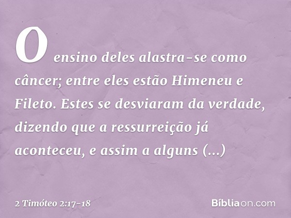 O ensino deles alastra-se como câncer; entre eles estão Himeneu e Fileto. Estes se desviaram da verdade, dizendo que a ressurreição já aconteceu, e assim a algu