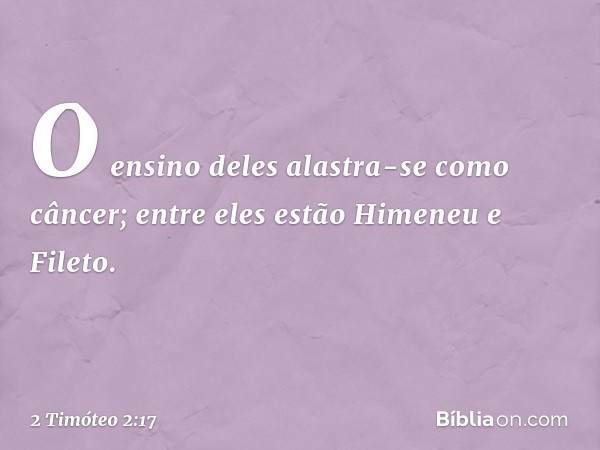 O ensino deles alastra-se como câncer; entre eles estão Himeneu e Fileto. -- 2 Timóteo 2:17