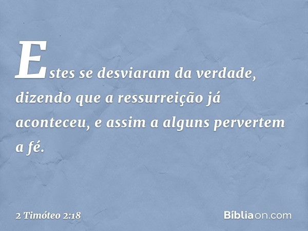 Estes se desviaram da verdade, dizendo que a ressurreição já aconteceu, e assim a alguns pervertem a fé. -- 2 Timóteo 2:18