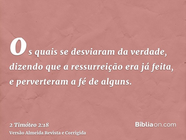 os quais se desviaram da verdade, dizendo que a ressurreição era já feita, e perverteram a fé de alguns.