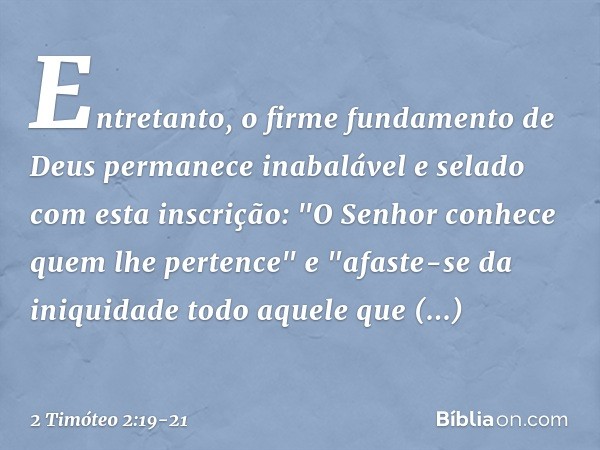 Entretanto, o firme fundamento de Deus permanece inabalável e selado com esta inscrição: "O Senhor conhece quem lhe pertence" e "afaste-se da iniquidade todo aq