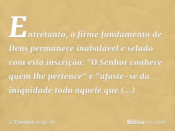 Entretanto, o firme fundamento de Deus permanece inabalável e selado com esta inscrição: "O Senhor conhece quem lhe pertence" e "afaste-se da iniquidade todo aq