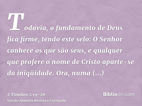 Todavia, o fundamento de Deus fica firme, tendo este selo: O Senhor conhece os que são seus, e qualquer que profere o nome de Cristo aparte-se da iniqüidade.Ora