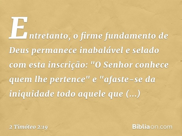 Entretanto, o firme fundamento de Deus permanece inabalável e selado com esta inscrição: "O Senhor conhece quem lhe pertence" e "afaste-se da iniquidade todo aq