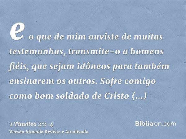 e o que de mim ouviste de muitas testemunhas, transmite-o a homens fiéis, que sejam idôneos para também ensinarem os outros.Sofre comigo como bom soldado de Cri