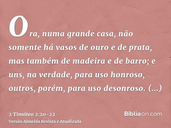 Ora, numa grande casa, não somente há vasos de ouro e de prata, mas também de madeira e de barro; e uns, na verdade, para uso honroso, outros, porém, para uso d