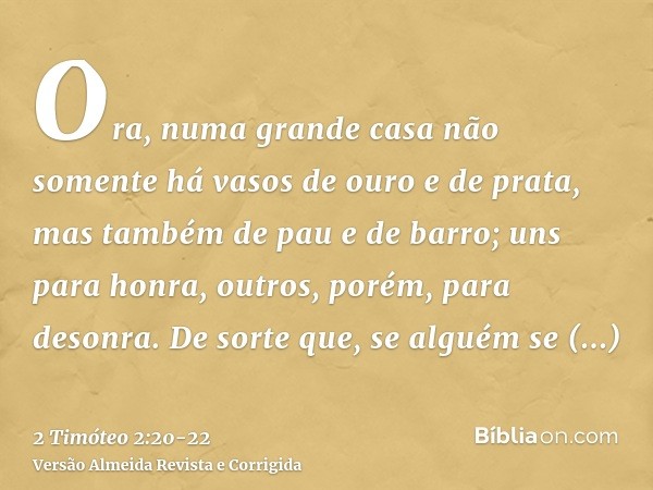 Ora, numa grande casa não somente há vasos de ouro e de prata, mas também de pau e de barro; uns para honra, outros, porém, para desonra.De sorte que, se alguém