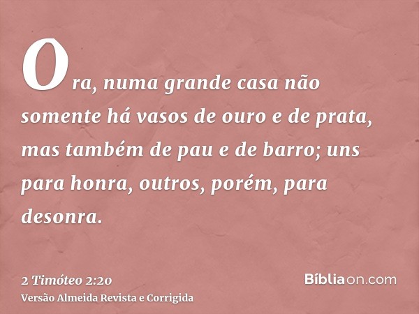 Ora, numa grande casa não somente há vasos de ouro e de prata, mas também de pau e de barro; uns para honra, outros, porém, para desonra.