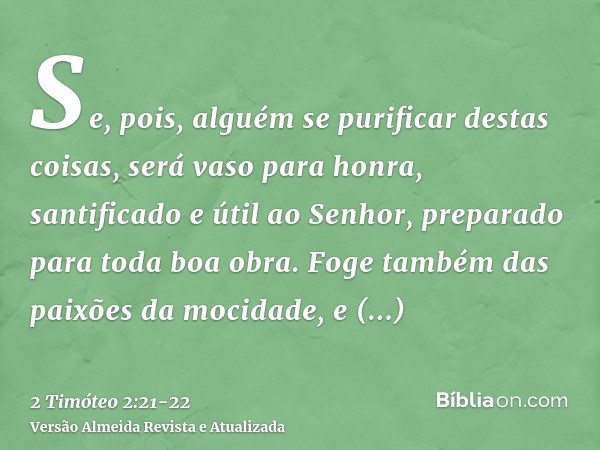 Se, pois, alguém se purificar destas coisas, será vaso para honra, santificado e útil ao Senhor, preparado para toda boa obra.Foge também das paixões da mocidad