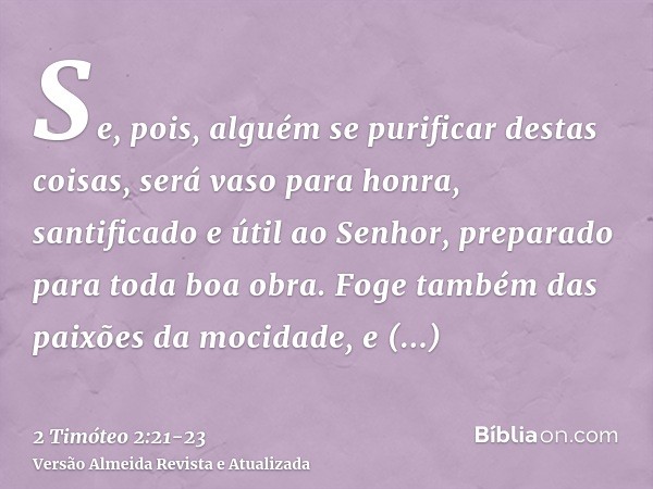 Se, pois, alguém se purificar destas coisas, será vaso para honra, santificado e útil ao Senhor, preparado para toda boa obra.Foge também das paixões da mocidad