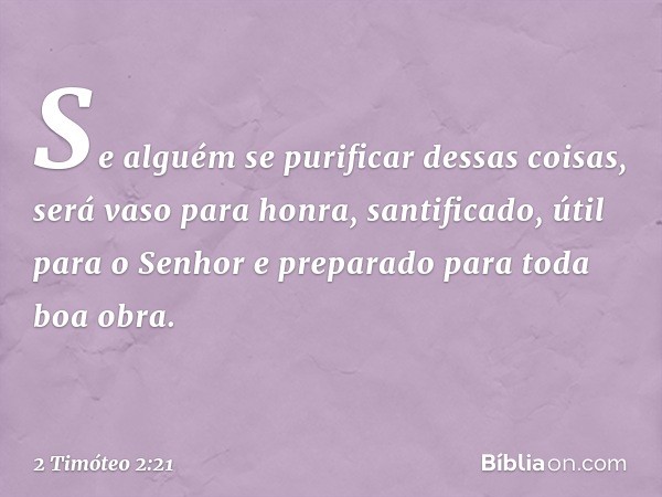 Se alguém se purificar dessas coisas, será vaso para honra, santificado, útil para o Senhor e preparado para toda boa obra. -- 2 Timóteo 2:21