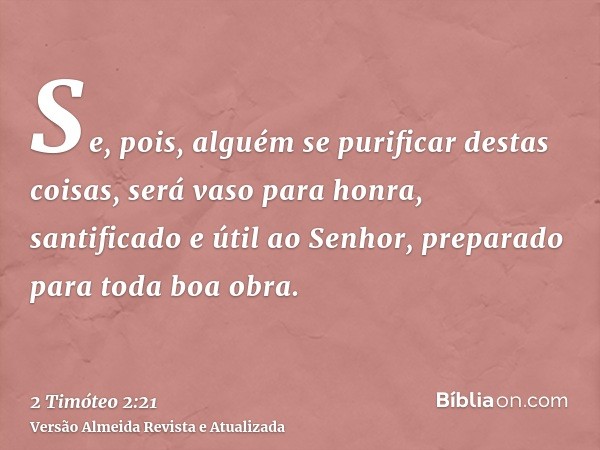 Se, pois, alguém se purificar destas coisas, será vaso para honra, santificado e útil ao Senhor, preparado para toda boa obra.