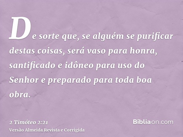 De sorte que, se alguém se purificar destas coisas, será vaso para honra, santificado e idôneo para uso do Senhor e preparado para toda boa obra.