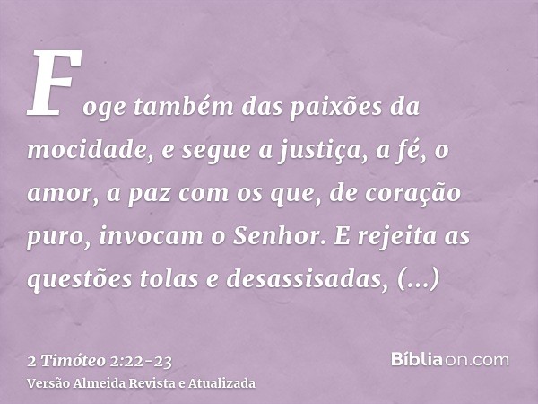 Foge também das paixões da mocidade, e segue a justiça, a fé, o amor, a paz com os que, de coração puro, invocam o Senhor.E rejeita as questões tolas e desassis