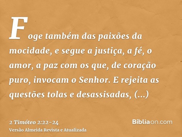 Foge também das paixões da mocidade, e segue a justiça, a fé, o amor, a paz com os que, de coração puro, invocam o Senhor.E rejeita as questões tolas e desassis