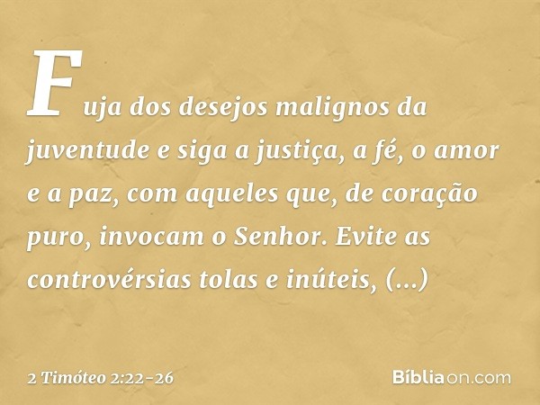 Fuja dos desejos malignos da juventude e siga a justiça, a fé, o amor e a paz, com aqueles que, de coração puro, invocam o Senhor. Evite as controvérsias tolas 