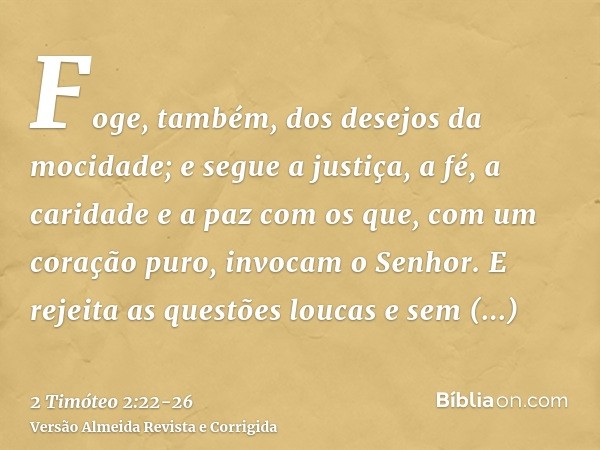 Foge, também, dos desejos da mocidade; e segue a justiça, a fé, a caridade e a paz com os que, com um coração puro, invocam o Senhor.E rejeita as questões louca