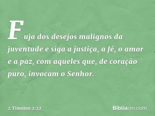 Fuja dos desejos malignos da juventude e siga a justiça, a fé, o amor e a paz, com aqueles que, de coração puro, invocam o Senhor. -- 2 Timóteo 2:22