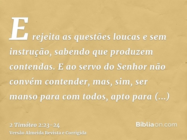 E rejeita as questões loucas e sem instrução, sabendo que produzem contendas.E ao servo do Senhor não convém contender, mas, sim, ser manso para com todos, apto