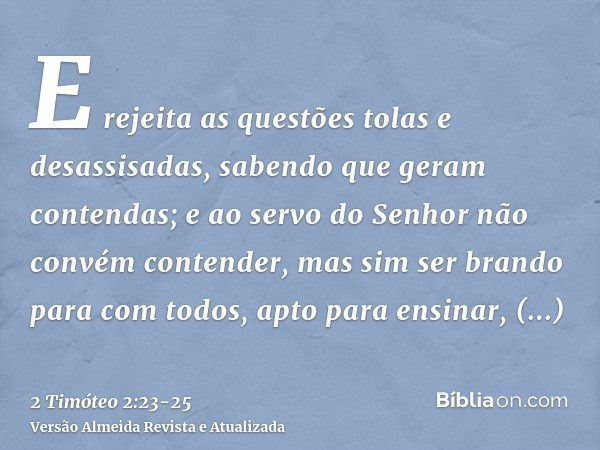 E rejeita as questões tolas e desassisadas, sabendo que geram contendas;e ao servo do Senhor não convém contender, mas sim ser brando para com todos, apto para 