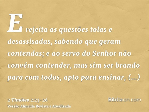 E rejeita as questões tolas e desassisadas, sabendo que geram contendas;e ao servo do Senhor não convém contender, mas sim ser brando para com todos, apto para 