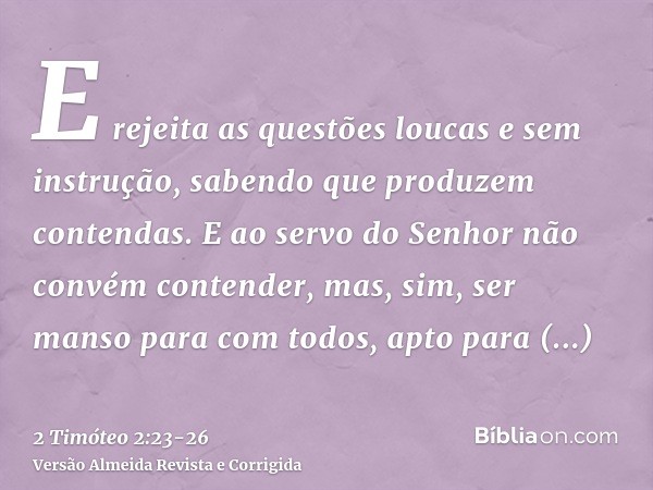 E rejeita as questões loucas e sem instrução, sabendo que produzem contendas.E ao servo do Senhor não convém contender, mas, sim, ser manso para com todos, apto