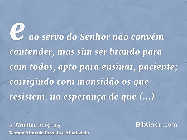 e ao servo do Senhor não convém contender, mas sim ser brando para com todos, apto para ensinar, paciente;corrigindo com mansidão os que resistem, na esperança