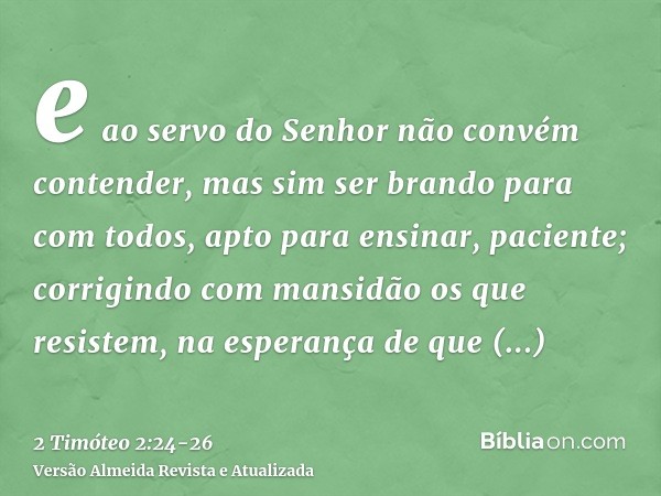 e ao servo do Senhor não convém contender, mas sim ser brando para com todos, apto para ensinar, paciente;corrigindo com mansidão os que resistem, na esperança 