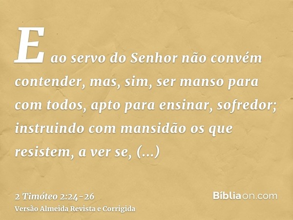 E ao servo do Senhor não convém contender, mas, sim, ser manso para com todos, apto para ensinar, sofredor;instruindo com mansidão os que resistem, a ver se, po