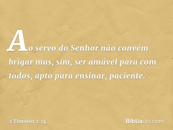 Ao servo do Senhor não convém brigar mas, sim, ser amável para com todos, apto para ensinar, paciente. -- 2 Timóteo 2:24