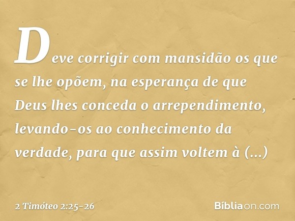 Deve corrigir com mansidão os que se lhe opõem, na esperança de que Deus lhes conceda o arrependimento, levando-os ao conhecimento da verdade, para que assim vo