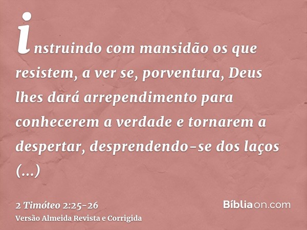 instruindo com mansidão os que resistem, a ver se, porventura, Deus lhes dará arrependimento para conhecerem a verdadee tornarem a despertar, desprendendo-se do