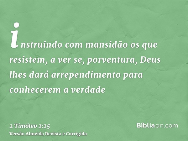 instruindo com mansidão os que resistem, a ver se, porventura, Deus lhes dará arrependimento para conhecerem a verdade
