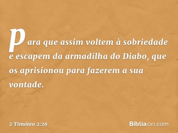 para que assim voltem à sobriedade e escapem da armadilha do Diabo, que os aprisionou para fazerem a sua vontade. -- 2 Timóteo 2:26