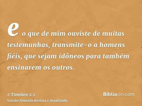 e o que de mim ouviste de muitas testemunhas, transmite-o a homens fiéis, que sejam idôneos para também ensinarem os outros.