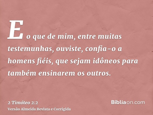 E o que de mim, entre muitas testemunhas, ouviste, confia-o a homens fiéis, que sejam idôneos para também ensinarem os outros.